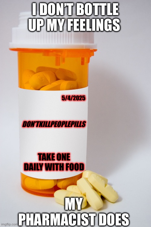 Bottle up | I DON’T BOTTLE UP MY FEELINGS; 5/4/2025; DON’TKILLPEOPLEPILLS; TAKE ONE DAILY WITH FOOD; MY PHARMACIST DOES | image tagged in pill bottle,feelings | made w/ Imgflip meme maker