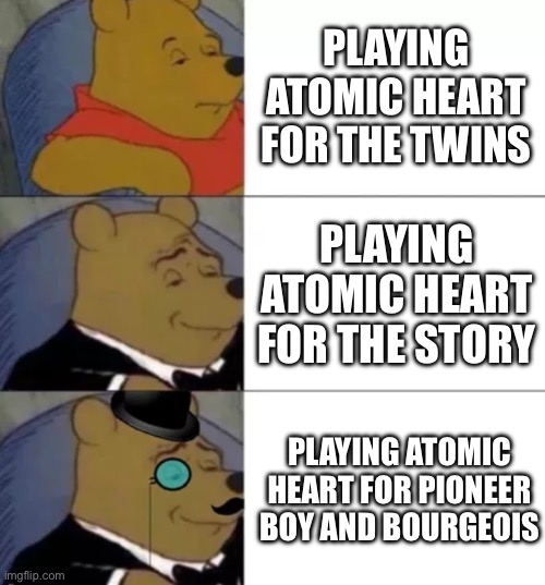 Fancy pooh | PLAYING ATOMIC HEART FOR THE TWINS; PLAYING ATOMIC HEART FOR THE STORY; PLAYING ATOMIC HEART FOR PIONEER BOY AND BOURGEOIS | image tagged in fancy pooh | made w/ Imgflip meme maker