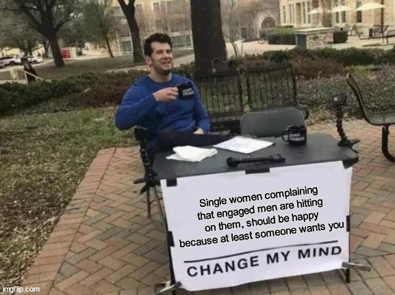 Single women complaining that engaged men are hitting on them, should be happy because at least someone wants you | Single women complaining that engaged men are hitting on them, should be happy because at least someone wants you | image tagged in memes,change my mind,funny,single ladies,flirt,engaged men | made w/ Imgflip meme maker