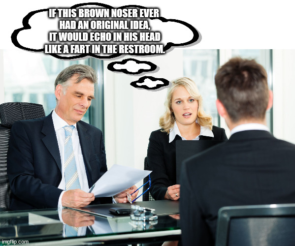 Brown Noser | IF THIS BROWN NOSER EVER
 HAD AN ORIGINAL IDEA,
 IT WOULD ECHO IN HIS HEAD
 LIKE A FART IN THE RESTROOM. | image tagged in job interview,brown noser,suck up,useless,yes man,coworker | made w/ Imgflip meme maker