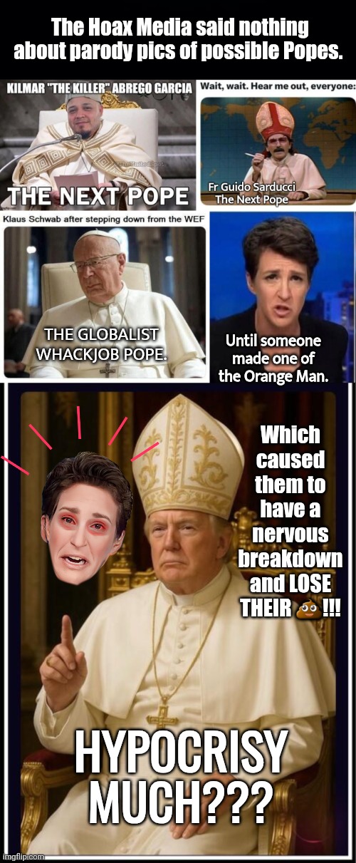 Pope Trump pic and Hoax Media Hypocrisy | The Hoax Media said nothing about parody pics of possible Popes. Until someone made one of the Orange Man. THE GLOBALIST WHACKJOB POPE. Which caused them to have a nervous breakdown and LOSE THEIR 💩!!! HYPOCRISY MUCH??? | image tagged in madcow,trump,pope | made w/ Imgflip meme maker