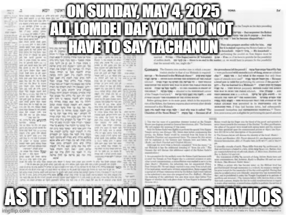 No Tachanun May 4 - 2nd Day of Shavuos | ON SUNDAY, MAY 4, 2025
ALL LOMDEI DAF YOMI DO NOT 
HAVE TO SAY TACHANUN; AS IT IS THE 2ND DAY OF SHAVUOS | image tagged in jewish,custom | made w/ Imgflip meme maker
