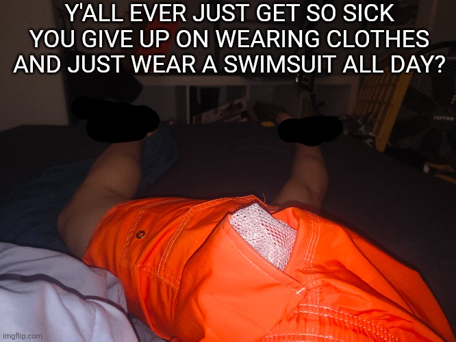 Y'ALL EVER JUST GET SO SICK YOU GIVE UP ON WEARING CLOTHES AND JUST WEAR A SWIMSUIT ALL DAY? | made w/ Imgflip meme maker