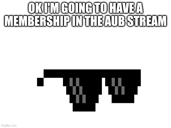 OK I'M GOING TO HAVE A MEMBERSHIP IN THE AUB STREAM | made w/ Imgflip meme maker