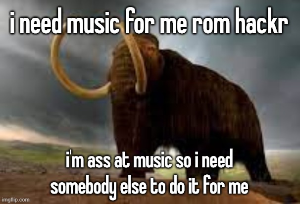 if anybody interested hmu i'll put you in the credits | i need music for me rom hackr; i'm ass at music so i need somebody else to do it for me | image tagged in wisemysticalmammoth 2 electric boogaloo | made w/ Imgflip meme maker