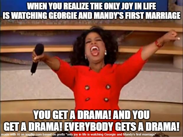 AI nalied it on first try with prefix | WHEN YOU REALIZE THE ONLY JOY IN LIFE IS WATCHING GEORGIE AND MANDY'S FIRST MARRIAGE; YOU GET A DRAMA! AND YOU GET A DRAMA! EVERYBODY GETS A DRAMA! | image tagged in memes,oprah you get a | made w/ Imgflip meme maker