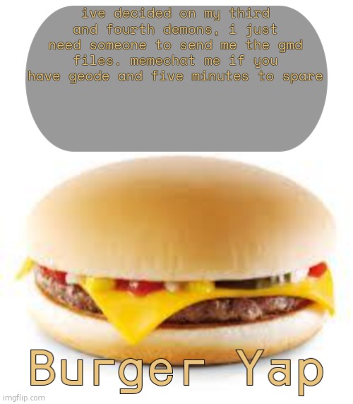 Burger Yap | ive decided on my third and fourth demons, i just need someone to send me the gmd files. memechat me if you have geode and five minutes to spare | image tagged in burger yap | made w/ Imgflip meme maker