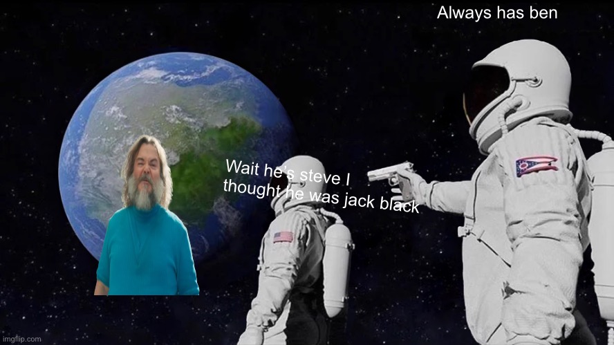 Wow just wow | Always has ben; Wait he’s steve I thought he was jack black | image tagged in memes,always has been | made w/ Imgflip meme maker