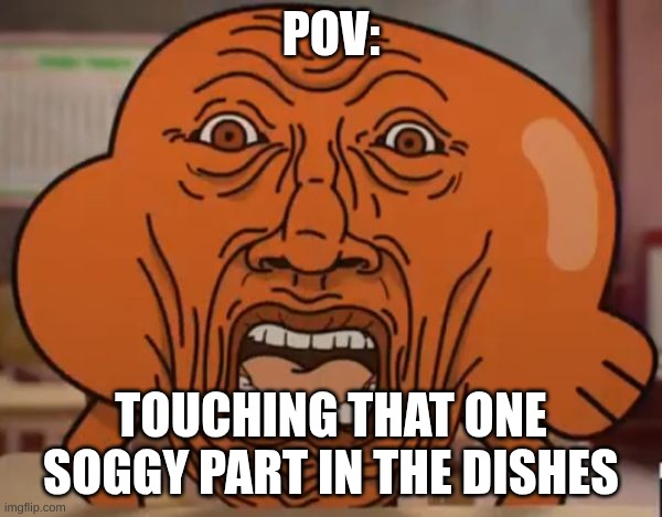 gumball darwin upset | POV:; TOUCHING THAT ONE SOGGY PART IN THE DISHES | image tagged in gumball darwin upset | made w/ Imgflip meme maker