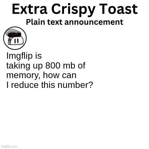 Extra_Crispy_Toast Plain Text Announcement Template | Imgflip is taking up 800 mb of memory, how can I reduce this number? | image tagged in extra_crispy_toast plain text announcement template | made w/ Imgflip meme maker