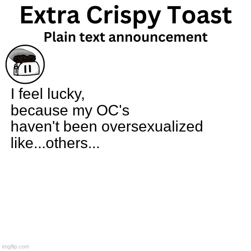 not pointing fingers, but you know who I'm talking about. | I feel lucky, because my OC's haven't been oversexualized like...others... | image tagged in extra_crispy_toast plain text announcement template | made w/ Imgflip meme maker