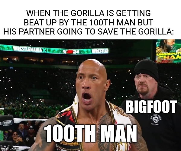 100 men vs Gorilla meme | WHEN THE GORILLA IS GETTING BEAT UP BY THE 100TH MAN BUT HIS PARTNER GOING TO SAVE THE GORILLA:; BIGFOOT; 100TH MAN | image tagged in rock/undertaker,memes,100 men vs gorilla,bigfoot,funny,wwe | made w/ Imgflip meme maker