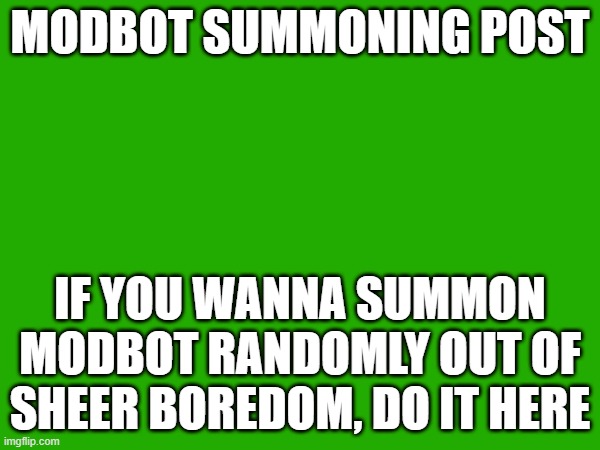 MODBOT SUMMONING POST; IF YOU WANNA SUMMON MODBOT RANDOMLY OUT OF SHEER BOREDOM, DO IT HERE | made w/ Imgflip meme maker