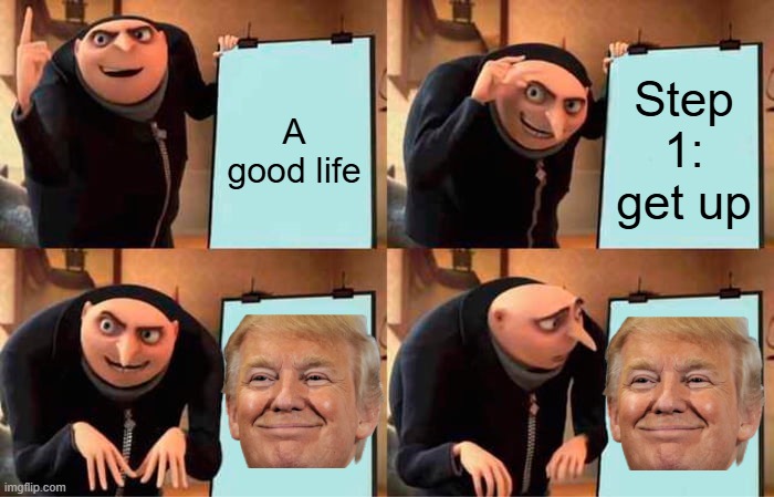 lol | A good life; Step 1: get up | image tagged in memes,gru's plan | made w/ Imgflip meme maker