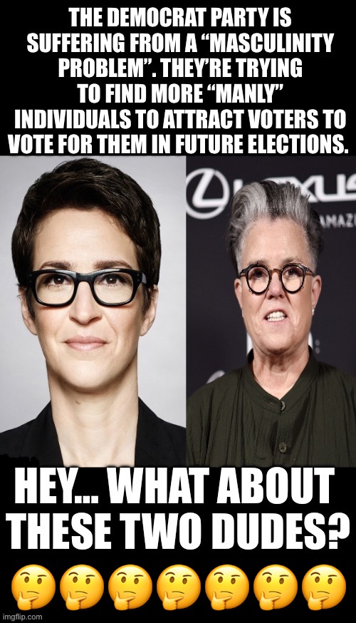 They’re both way more qualified than Mayor Pete is in that regard… | 🤔🤔🤔🤔🤔🤔🤔 | image tagged in real politics,rachel maddow,rosie o'donnell,masculinity problem,these dudes | made w/ Imgflip meme maker
