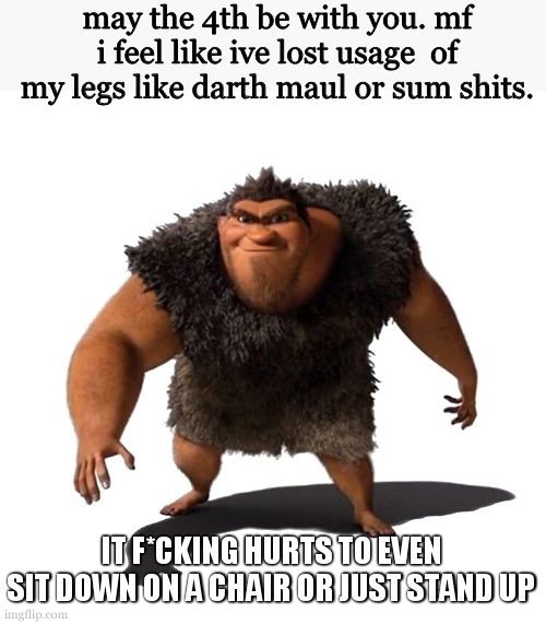 Grug | may the 4th be with you. mf i feel like ive lost usage  of my legs like darth maul or sum shits. IT F*CKING HURTS TO EVEN SIT DOWN ON A CHAIR OR JUST STAND UP | image tagged in grug | made w/ Imgflip meme maker