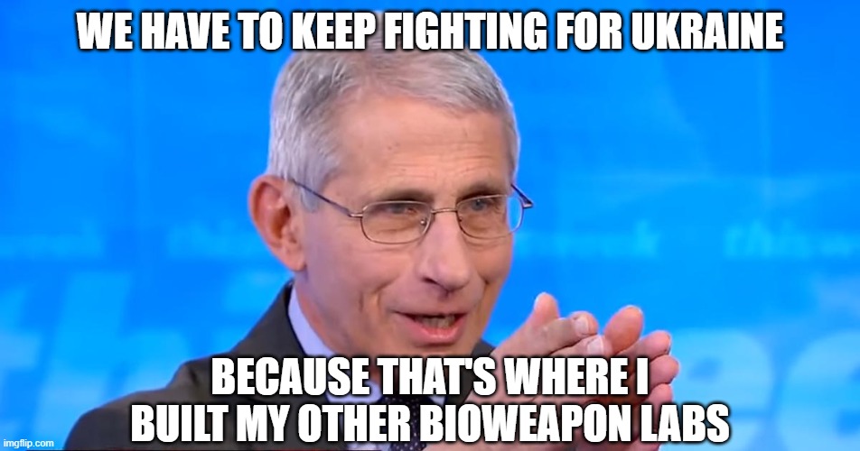 Dr. Fauci 2020 | WE HAVE TO KEEP FIGHTING FOR UKRAINE BECAUSE THAT'S WHERE I BUILT MY OTHER BIOWEAPON LABS | image tagged in dr fauci 2020 | made w/ Imgflip meme maker