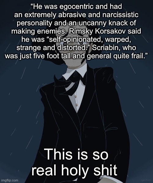 For me at least | “He was egocentric and had an extremely abrasive and narcissistic personality and an uncanny knack of making enemies. Rimsky Korsakov said he was “self-opinionated, warped, strange and distorted.” Scriabin, who was just five foot tall and general quite frail.”; This is so real holy shit | image tagged in felix mendelssohn | made w/ Imgflip meme maker