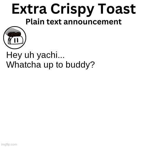 You better not be doing what I THINK you're doing. | Hey uh yachi...
Whatcha up to buddy? | image tagged in extra_crispy_toast plain text announcement template | made w/ Imgflip meme maker