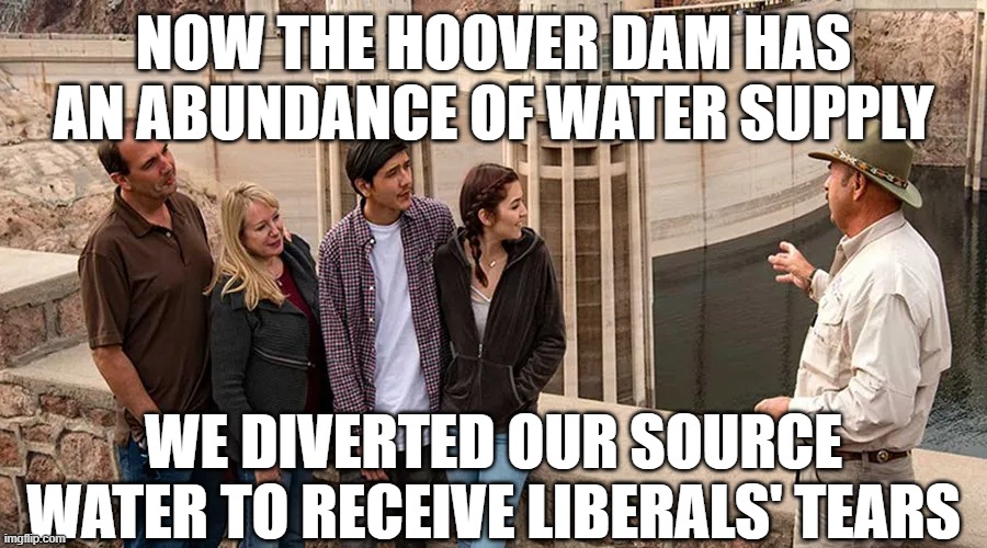 Hoover Dam | NOW THE HOOVER DAM HAS AN ABUNDANCE OF WATER SUPPLY; WE DIVERTED OUR SOURCE WATER TO RECEIVE LIBERALS' TEARS | image tagged in hoover dam | made w/ Imgflip meme maker