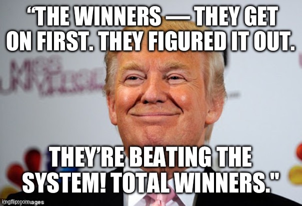 Donald trump approves | “THE WINNERS — THEY GET ON FIRST. THEY FIGURED IT OUT. THEY’RE BEATING THE SYSTEM! TOTAL WINNERS." | image tagged in donald trump approves | made w/ Imgflip meme maker
