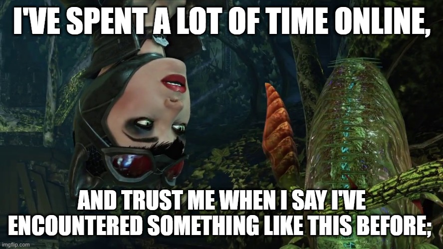 Catwoman has a dirty mind | I'VE SPENT A LOT OF TIME ONLINE, AND TRUST ME WHEN I SAY I'VE ENCOUNTERED SOMETHING LIKE THIS BEFORE; | image tagged in batman,catwoman | made w/ Imgflip meme maker