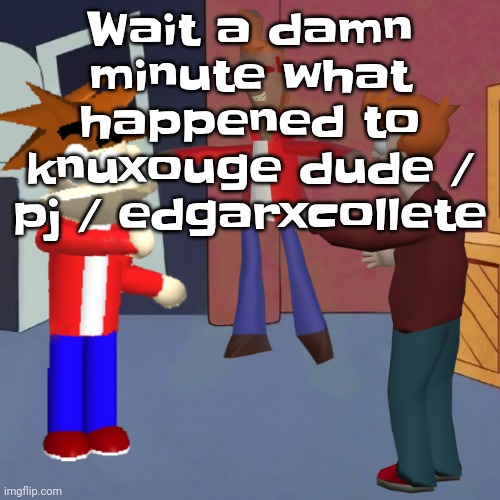 I don't know | Wait a damn minute what happened to knuxouge dude / pj / edgarxcollete | image tagged in i don't know | made w/ Imgflip meme maker