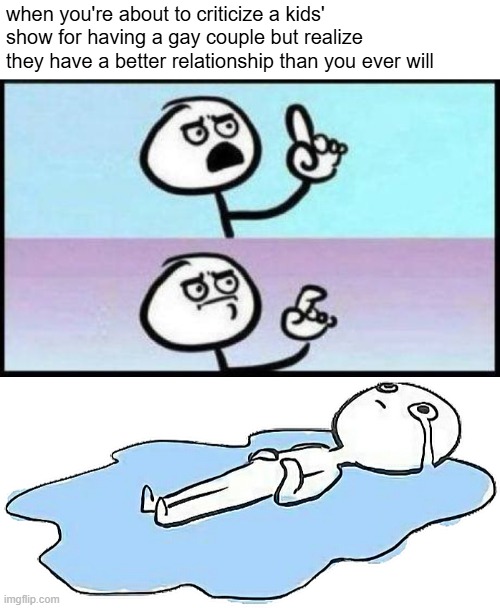 ya got me there. | when you're about to criticize a kids' show for having a gay couple but realize they have a better relationship than you ever will | image tagged in politics | made w/ Imgflip meme maker