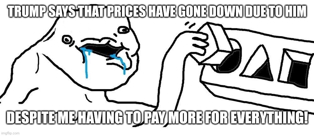 Please tell me where this sub-$2/gal gas is in this country! | TRUMP SAYS THAT PRICES HAVE GONE DOWN DUE TO HIM; DESPITE ME HAVING TO PAY MORE FOR EVERYTHING! | image tagged in wojak square peg circular hole,maga,donald trump,inflation,tariffs | made w/ Imgflip meme maker