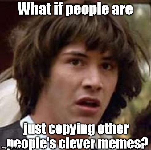 Maybe it's why I see the same meme three times here. ;) | What if people are just copying other people's clever memes? | image tagged in memes,conspiracy keanu | made w/ Imgflip meme maker