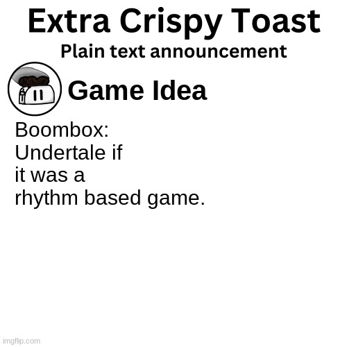 Extra_Crispy_Toast Plain Text Announcement Template | Game Idea; Boombox: Undertale if it was a rhythm based game. | image tagged in extra_crispy_toast plain text announcement template | made w/ Imgflip meme maker