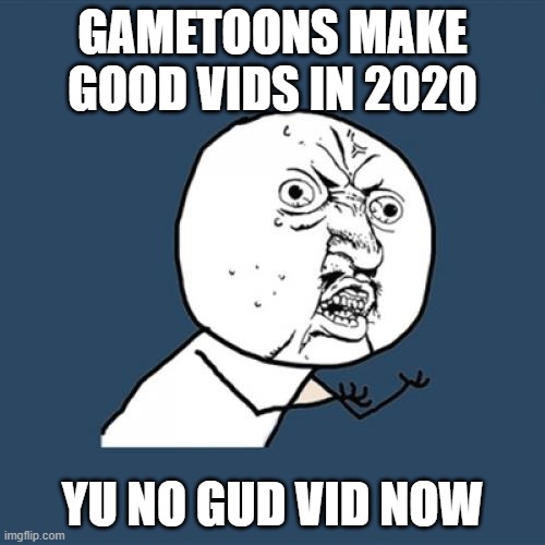 yu no gametoon gud vid | GAMETOONS MAKE GOOD VIDS IN 2020; YU NO GUD VID NOW | image tagged in memes,y u no | made w/ Imgflip meme maker