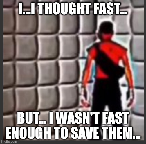 Scout goes insane | I...I THOUGHT FAST... BUT... I WASN'T FAST ENOUGH TO SAVE THEM... | image tagged in scout goes insane | made w/ Imgflip meme maker