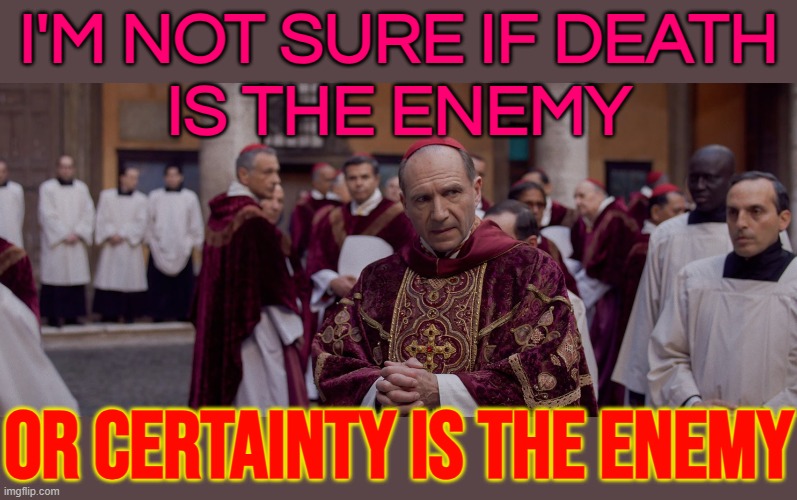 I'm Not Sure If Death Is The Enemy; Or Certainty Is The Enemy | I'M NOT SURE IF DEATH
IS THE ENEMY; OR CERTAINTY IS THE ENEMY | image tagged in conclave,movies,inspirational quote,movie quotes,vatican,catholic church | made w/ Imgflip meme maker