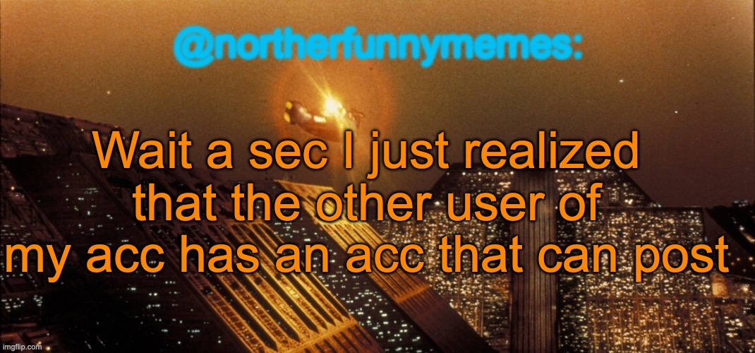 She can stay though | Wait a sec I just realized that the other user of my acc has an acc that can post | image tagged in northerfunnymemes announcement template | made w/ Imgflip meme maker