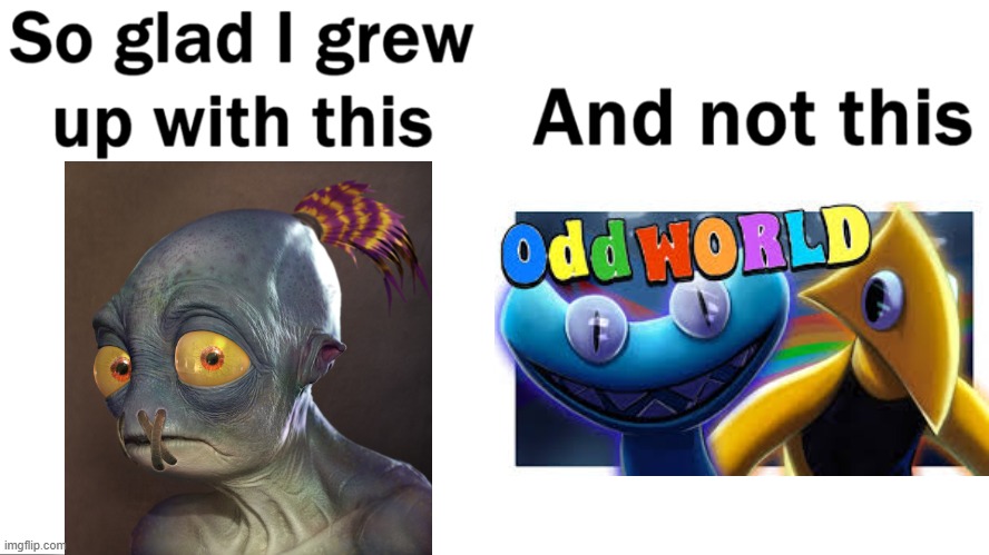 Oddworld > Oddworld | image tagged in so glad i grew up with this | made w/ Imgflip meme maker
