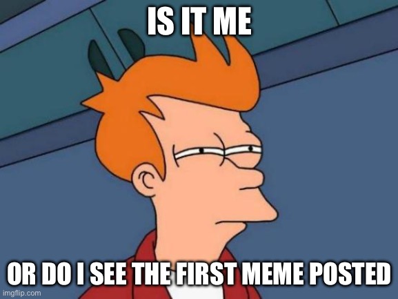 Futurama Fry Meme | IS IT ME; OR DO I SEE THE FIRST MEME POSTED | image tagged in memes,futurama fry | made w/ Imgflip meme maker