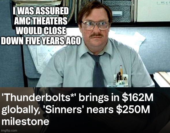 Once an AMC ape…always an AMC ape | I WAS ASSURED AMC THEATERS WOULD CLOSE DOWN FIVE YEARS AGO | image tagged in memes,i was told there would be,amc,stocks,apes together strong,crush the commies | made w/ Imgflip meme maker
