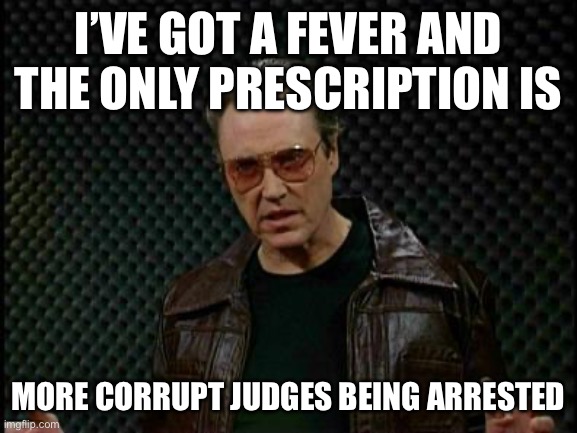 Needs More Cowbell | I’VE GOT A FEVER AND THE ONLY PRESCRIPTION IS; MORE CORRUPT JUDGES BEING ARRESTED | image tagged in needs more cowbell,maga | made w/ Imgflip meme maker