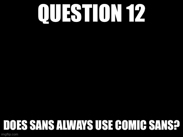 Answers due 5/6 6:00 AM CST | QUESTION 12; DOES SANS ALWAYS USE COMIC SANS? | made w/ Imgflip meme maker