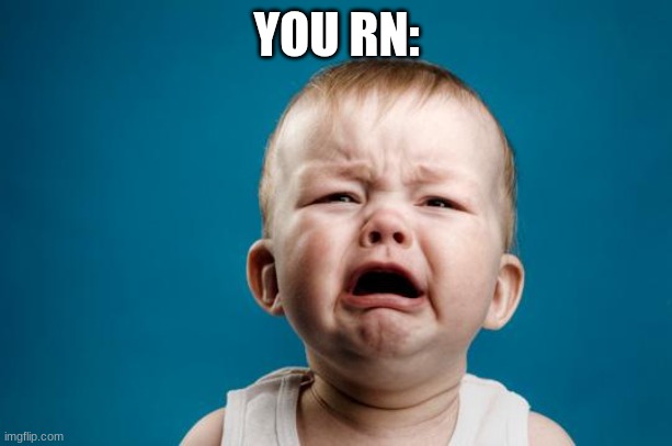 YOU RN: | image tagged in baby crying | made w/ Imgflip meme maker