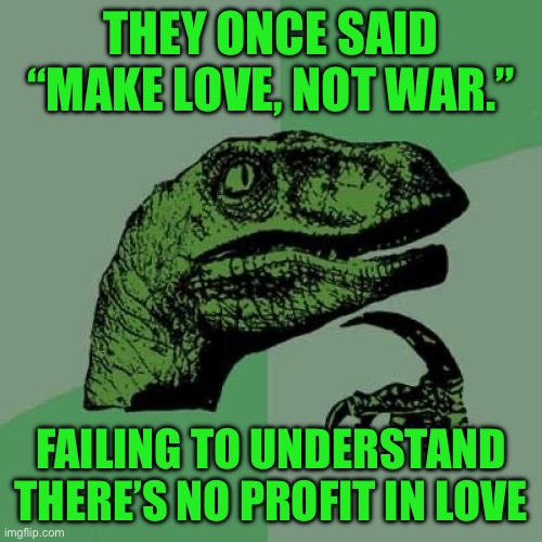 Philosoraptor Meme | THEY ONCE SAID “MAKE LOVE, NOT WAR.”; FAILING TO UNDERSTAND THERE’S NO PROFIT IN LOVE | image tagged in memes,philosoraptor | made w/ Imgflip meme maker