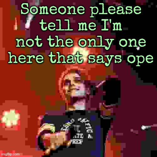 Someone please tell me I'm not the only one here that says ope | made w/ Imgflip meme maker
