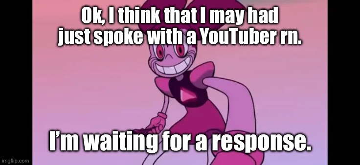 I’m talking to SmokeeBee as we speak via email. | Ok, I think that I may had just spoke with a YouTuber rn. I’m waiting for a response. | image tagged in event template | made w/ Imgflip meme maker