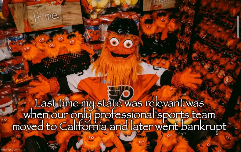 It wasn’t exactly “professional”, it was a minor league affiliate of a sports team | Last time my state was relevant was when our only professional sports team moved to California and later went bankrupt | image tagged in it we | made w/ Imgflip meme maker