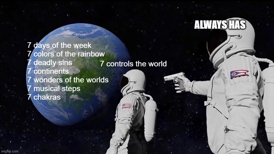 I don't need sleep I need answers | ALWAYS HAS; 7 days of the week
7 colors of the rainbow
7 deadly sins
7 continents
7 wonders of the worlds
7 musical steps
7 chakras; 7 controls the world | image tagged in always has been,7-tier expanding brain,universe,omg | made w/ Imgflip meme maker
