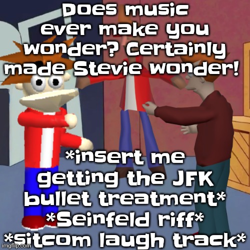 I don't know | Does music ever make you wonder? Certainly made Stevie wonder! *insert me getting the JFK bullet treatment* *Seinfeld riff* *sitcom laugh track* | image tagged in i don't know | made w/ Imgflip meme maker