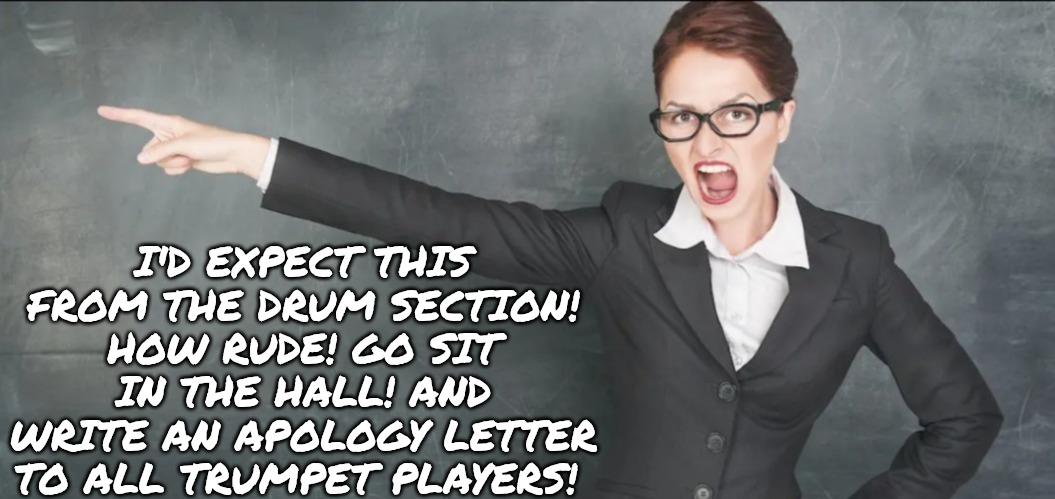 I'D EXPECT THIS FROM THE DRUM SECTION! HOW RUDE! GO SIT IN THE HALL! AND WRITE AN APOLOGY LETTER TO ALL TRUMPET PLAYERS! | image tagged in teacher yelling | made w/ Imgflip meme maker
