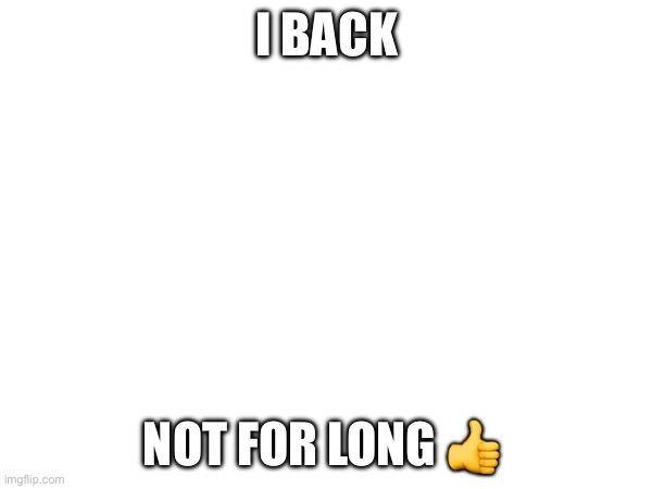 Idgaf if ydgaf :3 just back bc yes | I BACK; NOT FOR LONG 👍 | made w/ Imgflip meme maker