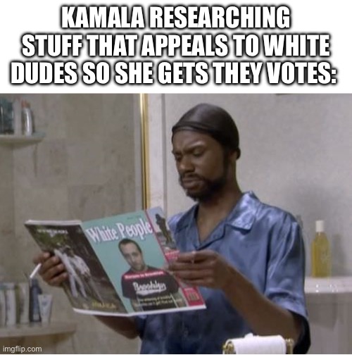 Nice try | KAMALA RESEARCHING STUFF THAT APPEALS TO WHITE DUDES SO SHE GETS THEY VOTES: | image tagged in white people,kamala harris | made w/ Imgflip meme maker